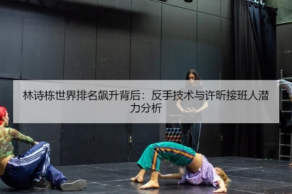 林诗栋世界排名飙升背后：反手技术与许昕接班人潜力分析